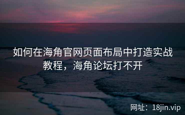 如何在海角官网页面布局中打造实战教程，海角论坛打不开