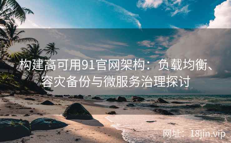 构建高可用91官网架构：负载均衡、容灾备份与微服务治理探讨
