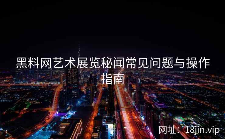 黑料网艺术展览秘闻常见问题与操作指南
