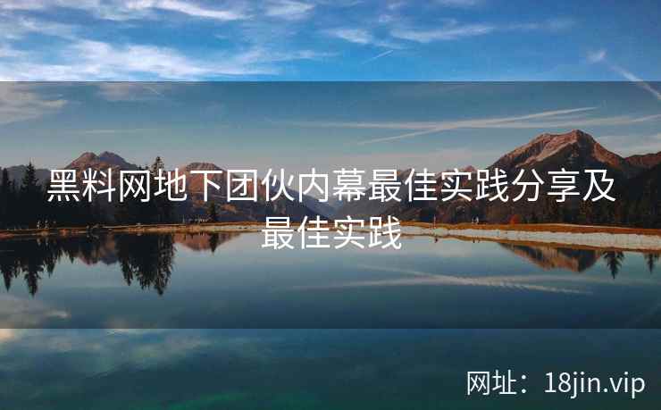 黑料网地下团伙内幕最佳实践分享及最佳实践