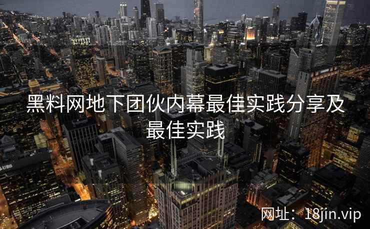 黑料网地下团伙内幕最佳实践分享及最佳实践