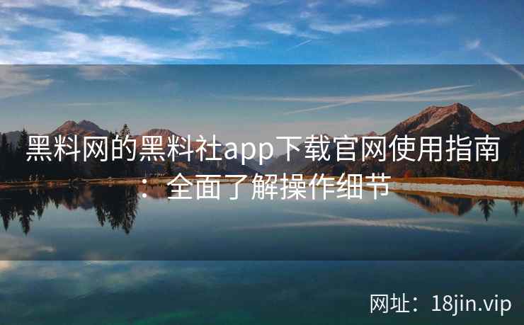 黑料网的黑料社app下载官网使用指南：全面了解操作细节