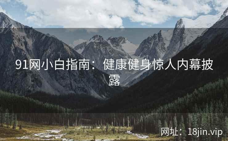 91网小白指南：健康健身惊人内幕披露