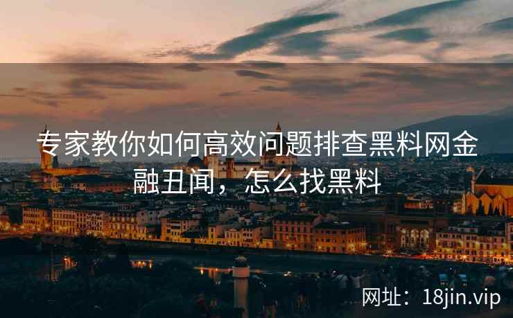 专家教你如何高效问题排查黑料网金融丑闻，怎么找黑料
