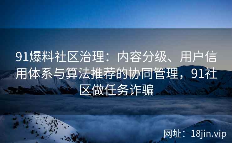 91爆料社区治理：内容分级、用户信用体系与算法推荐的协同管理，91社区做任务诈骗