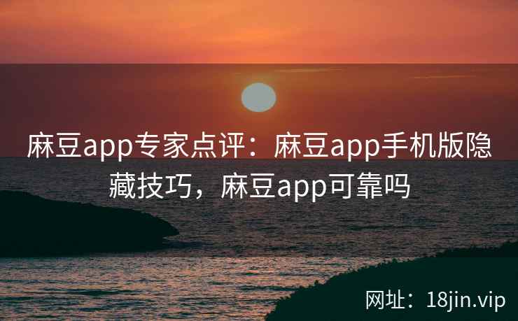 麻豆app专家点评：麻豆app手机版隐藏技巧，麻豆app可靠吗