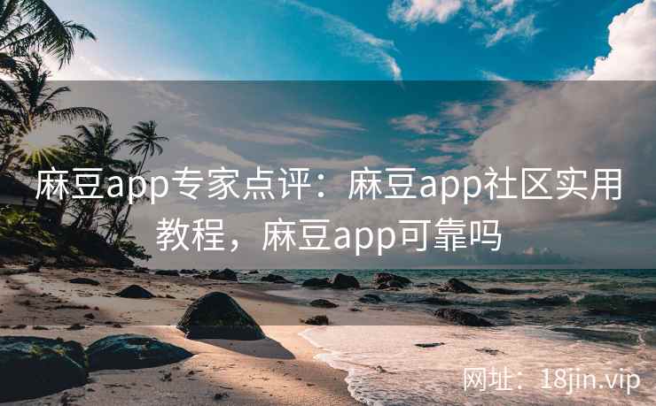 麻豆app专家点评：麻豆app社区实用教程，麻豆app可靠吗