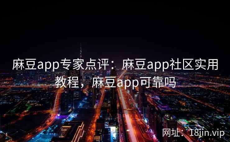 麻豆app专家点评：麻豆app社区实用教程，麻豆app可靠吗