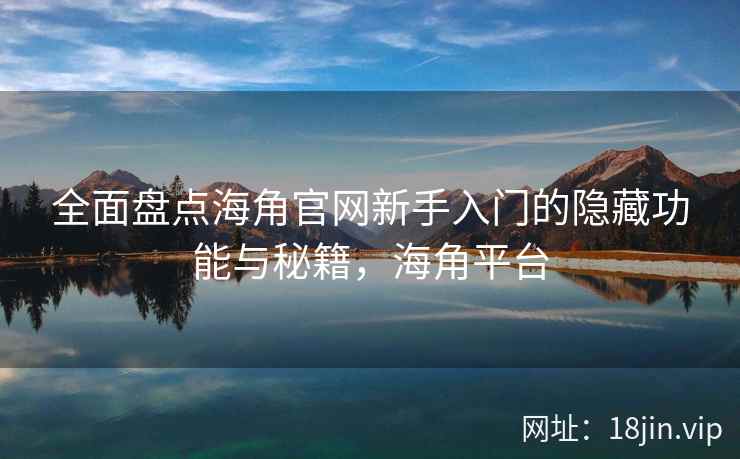 全面盘点海角官网新手入门的隐藏功能与秘籍，海角平台