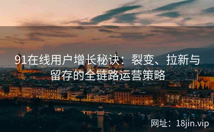 91在线用户增长秘诀：裂变、拉新与留存的全链路运营策略