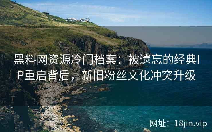 黑料网资源冷门档案：被遗忘的经典IP重启背后，新旧粉丝文化冲突升级