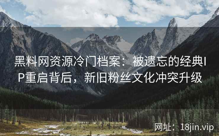黑料网资源冷门档案：被遗忘的经典IP重启背后，新旧粉丝文化冲突升级