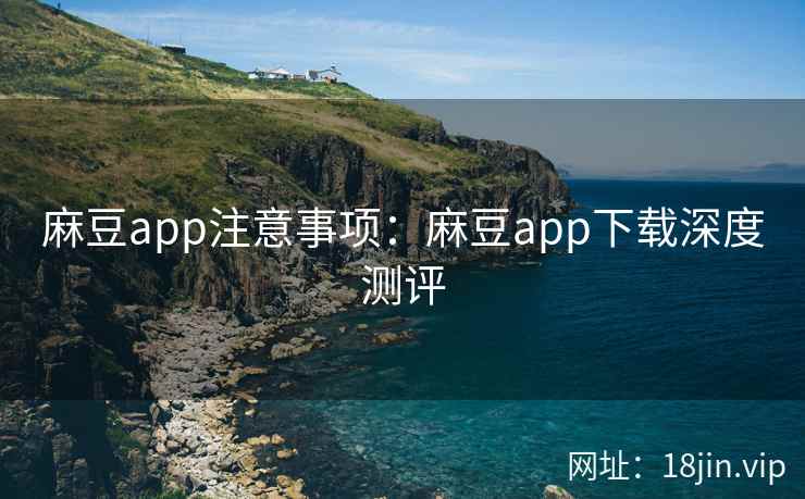 麻豆app注意事项：麻豆app下载深度测评