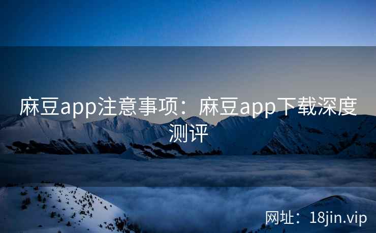 麻豆app注意事项：麻豆app下载深度测评