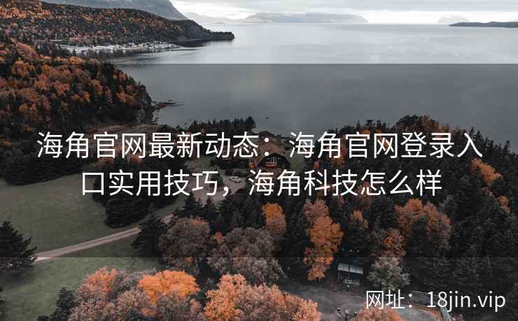 海角官网最新动态：海角官网登录入口实用技巧，海角科技怎么样