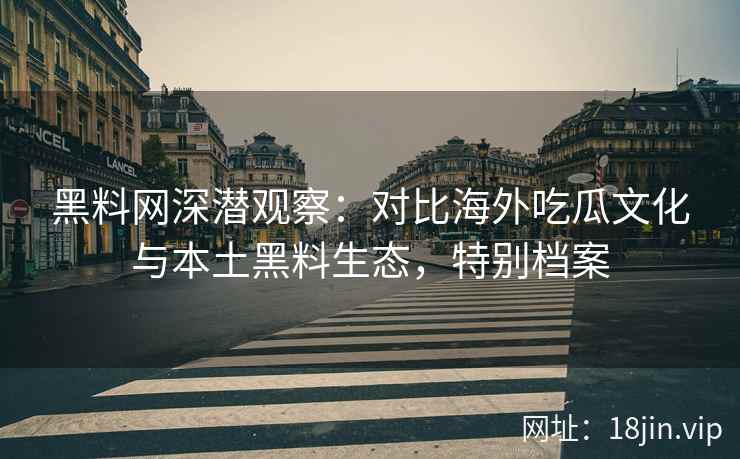 黑料网深潜观察：对比海外吃瓜文化与本土黑料生态，特别档案