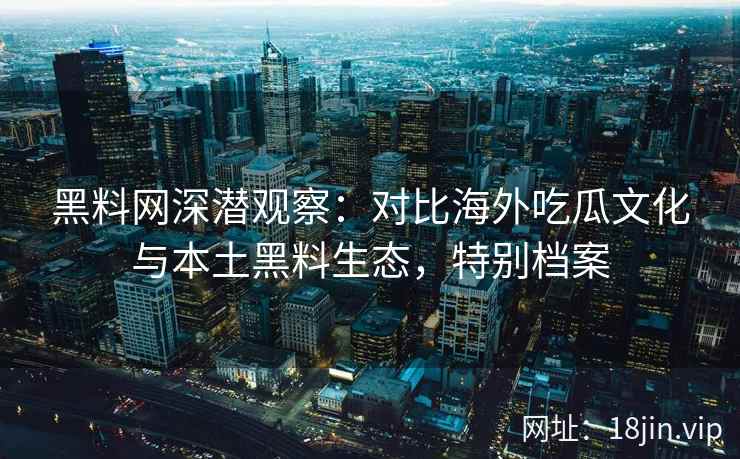 黑料网深潜观察：对比海外吃瓜文化与本土黑料生态，特别档案