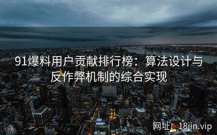 91爆料用户贡献排行榜：算法设计与反作弊机制的综合实现