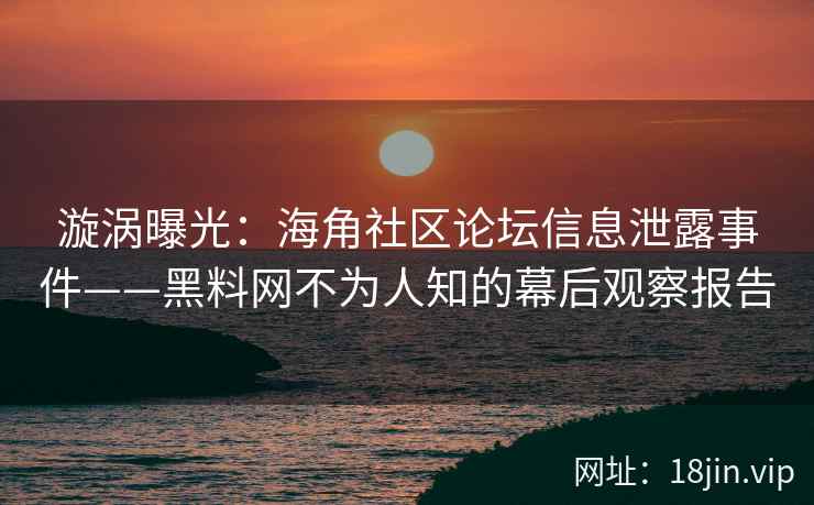 漩涡曝光：海角社区论坛信息泄露事件——黑料网不为人知的幕后观察报告