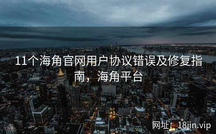 11个海角官网用户协议错误及修复指南，海角平台