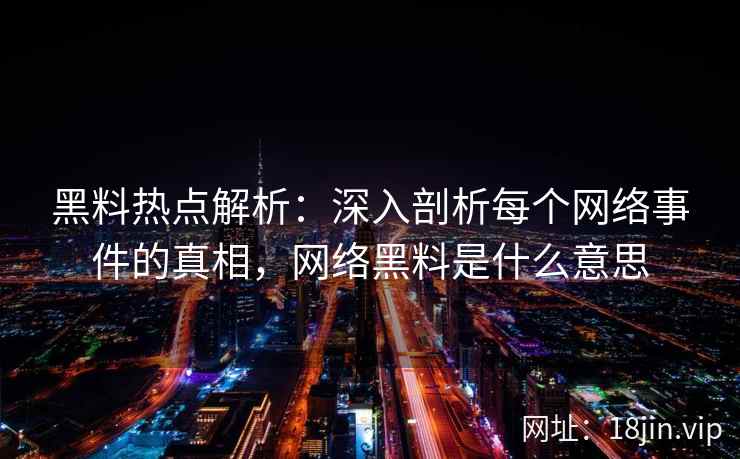 黑料热点解析：深入剖析每个网络事件的真相，网络黑料是什么意思