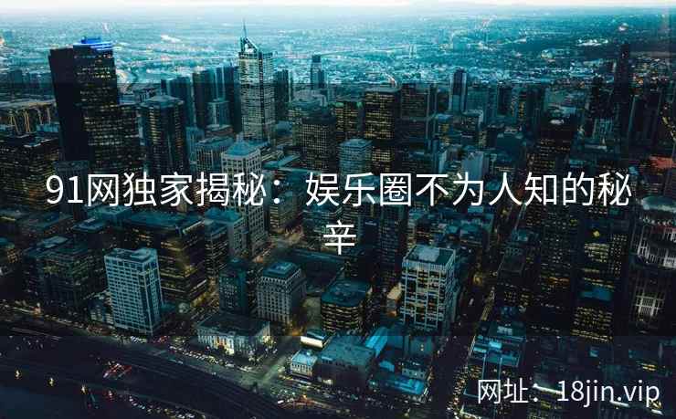 91网独家揭秘：娱乐圈不为人知的秘辛