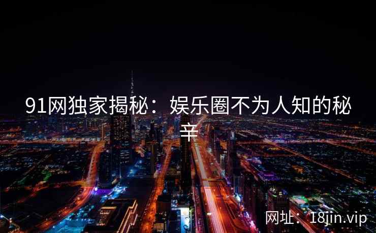 91网独家揭秘：娱乐圈不为人知的秘辛
