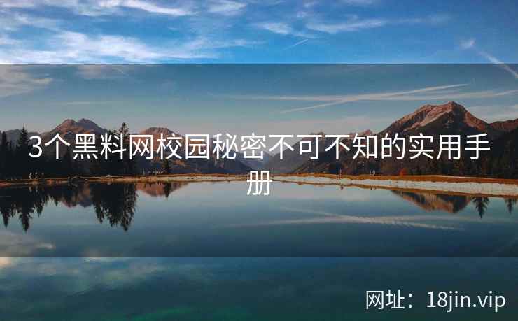 3个黑料网校园秘密不可不知的实用手册