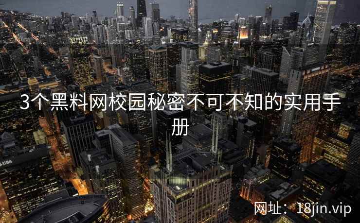 3个黑料网校园秘密不可不知的实用手册