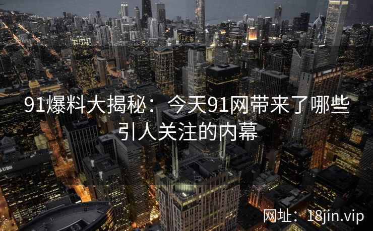 91爆料大揭秘：今天91网带来了哪些引人关注的内幕