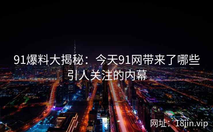 91爆料大揭秘：今天91网带来了哪些引人关注的内幕
