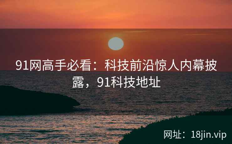 91网高手必看：科技前沿惊人内幕披露，91科技地址