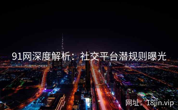 91网深度解析：社交平台潜规则曝光