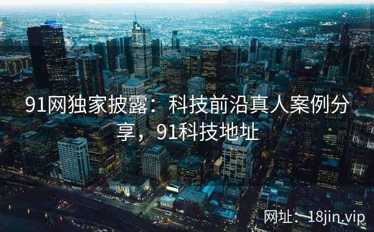 91网独家披露：科技前沿真人案例分享，91科技地址
