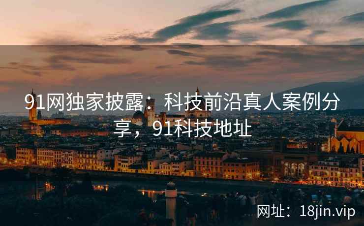 91网独家披露：科技前沿真人案例分享，91科技地址