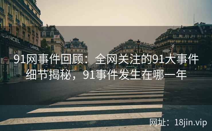 91网事件回顾：全网关注的91大事件细节揭秘，91事件发生在哪一年