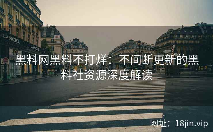 黑料网黑料不打烊：不间断更新的黑料社资源深度解读