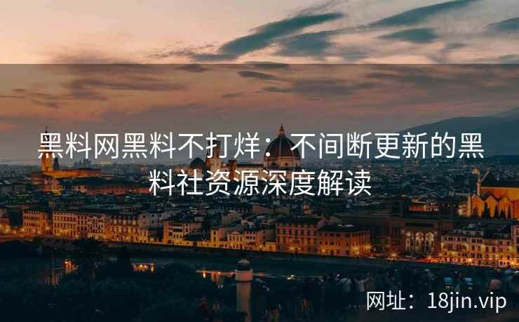 黑料网黑料不打烊：不间断更新的黑料社资源深度解读