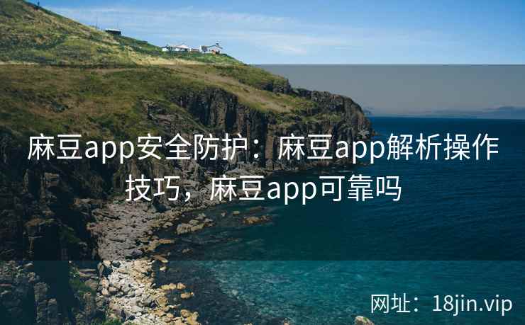 麻豆app安全防护：麻豆app解析操作技巧，麻豆app可靠吗