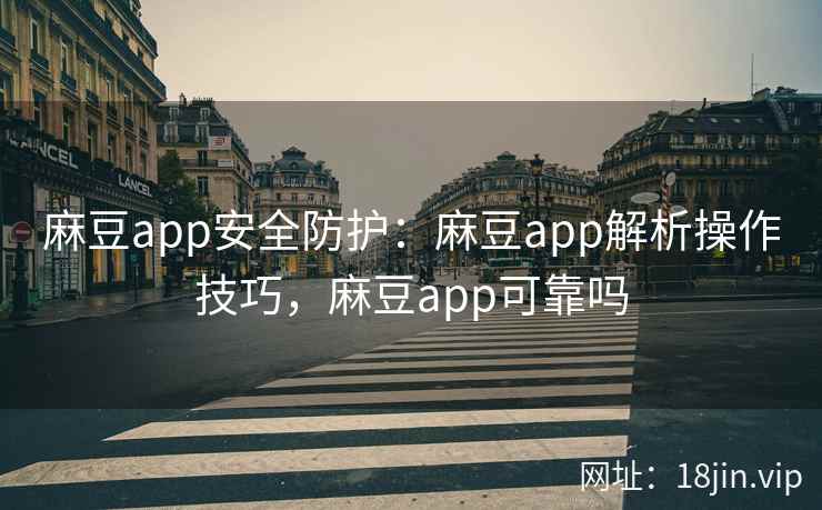 麻豆app安全防护：麻豆app解析操作技巧，麻豆app可靠吗