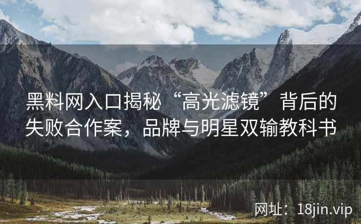 黑料网入口揭秘“高光滤镜”背后的失败合作案，品牌与明星双输教科书