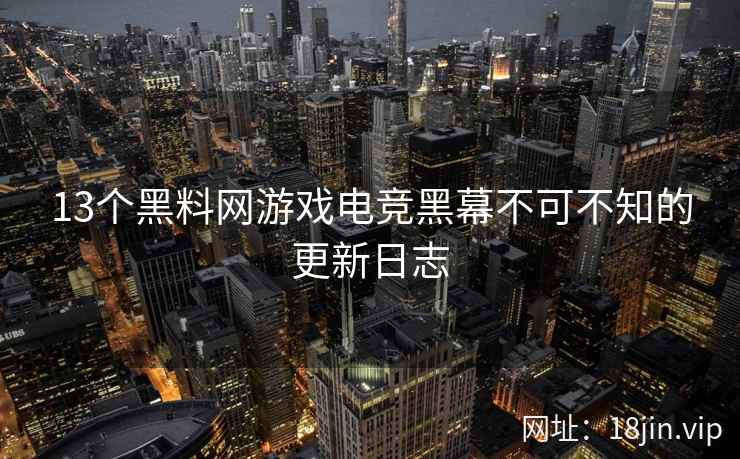13个黑料网游戏电竞黑幕不可不知的更新日志