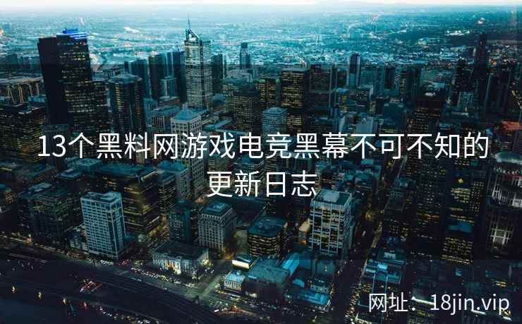 13个黑料网游戏电竞黑幕不可不知的更新日志