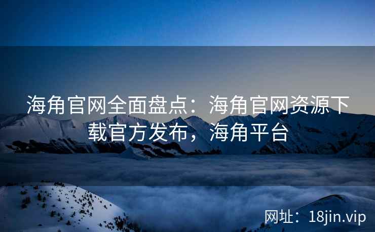 海角官网全面盘点：海角官网资源下载官方发布，海角平台