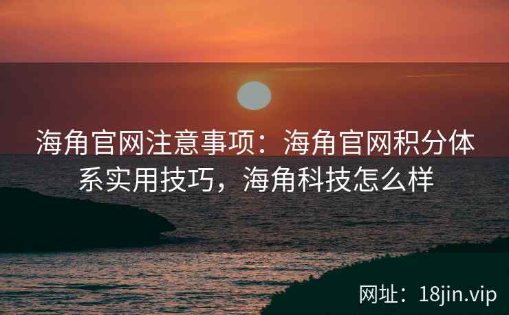 海角官网注意事项：海角官网积分体系实用技巧，海角科技怎么样