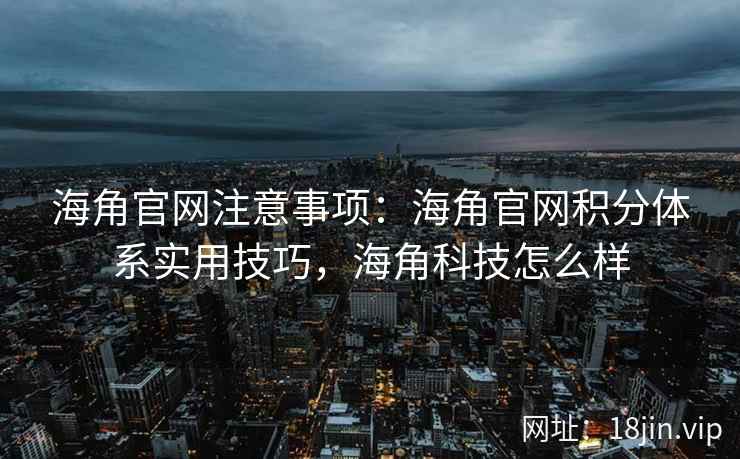 海角官网注意事项：海角官网积分体系实用技巧，海角科技怎么样