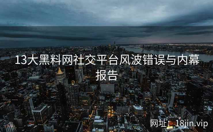 13大黑料网社交平台风波错误与内幕报告