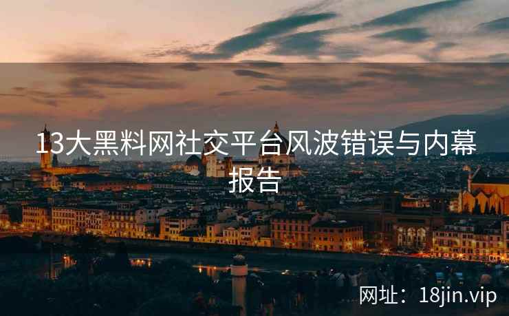 13大黑料网社交平台风波错误与内幕报告