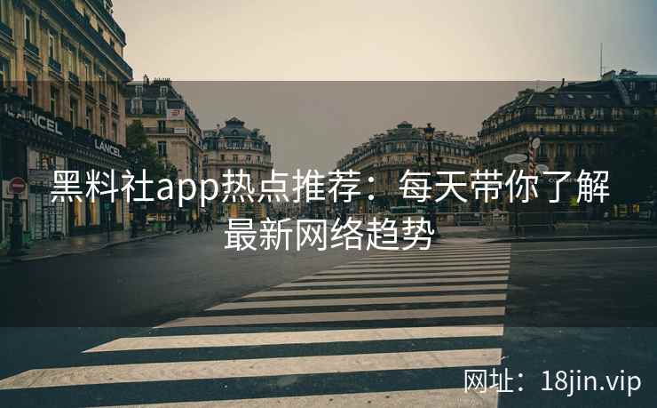黑料社app热点推荐：每天带你了解最新网络趋势