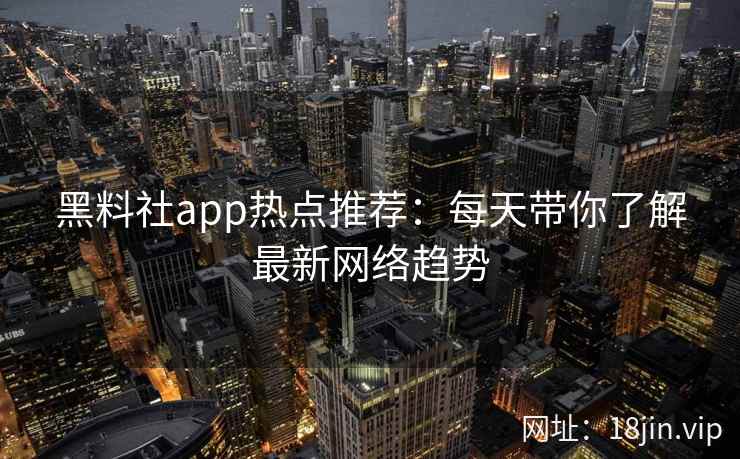 黑料社app热点推荐：每天带你了解最新网络趋势